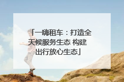 一嗨租车：打造全天候服务生态 构建出行放心生态